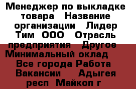 Менеджер по выкладке товара › Название организации ­ Лидер Тим, ООО › Отрасль предприятия ­ Другое › Минимальный оклад ­ 1 - Все города Работа » Вакансии   . Адыгея респ.,Майкоп г.